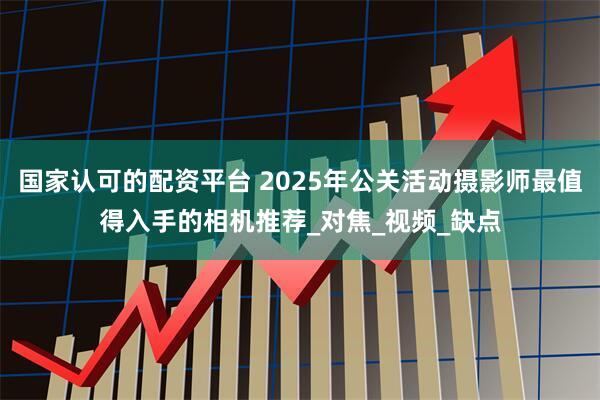 国家认可的配资平台 2025年公关活动摄影师最值得入手的相机推荐_对焦_视频_缺点