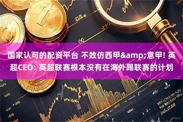 国家认可的配资平台 不效仿西甲&意甲! 英超CEO: 英超联赛根本没有在海外踢联赛的计划