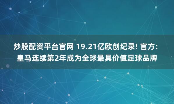 炒股配资平台官网 19.21亿欧创纪录! 官方: 皇马连续第2年成为全球最具价值足球品牌
